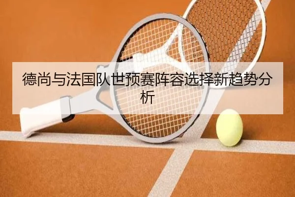 德尚与法国队世预赛阵容选择新趋势分析